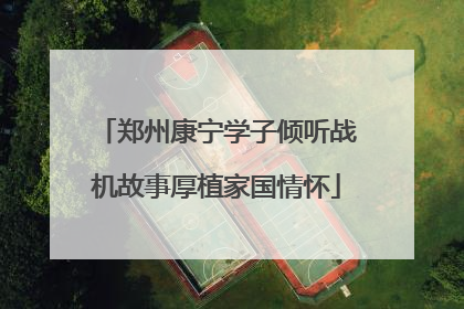 郑州康宁学子倾听战机故事厚植家国情怀