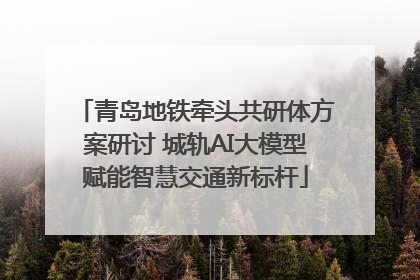 青岛地铁牵头共研体方案研讨 城轨AI大模型赋能智慧交通新标杆