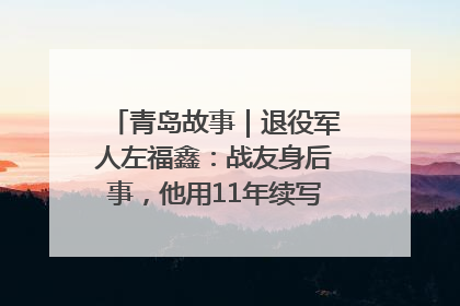 青岛故事｜退役军人左福鑫：战友身后事，他用11年续写 “兄弟情”