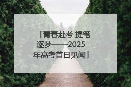 青春赴考 提笔逐梦——2025年高考首日见闻