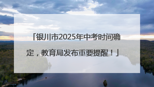 银川市2025年中考时间确定，教育局发布重要提醒！