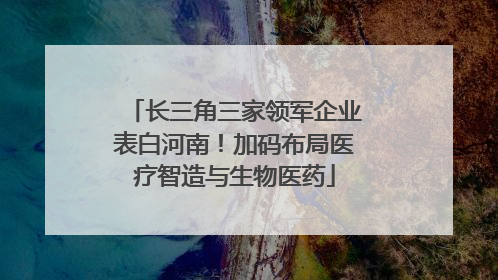 长三角三家领军企业表白河南！加码布局医疗智造与生物医药