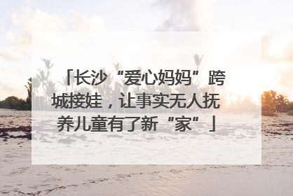 长沙“爱心妈妈”跨城接娃，让事实无人抚养儿童有了新“家”