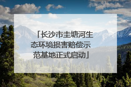 长沙市圭塘河生态环境损害赔偿示范基地正式启动
