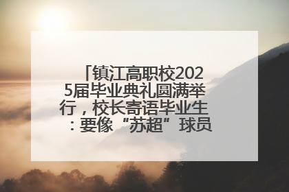 镇江高职校2025届毕业典礼圆满举行，校长寄语毕业生：要像“苏超”球员一样永不放弃
