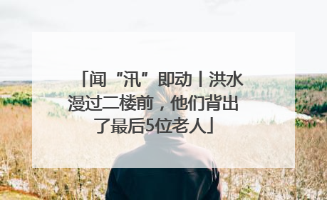 闻“汛”即动丨洪水漫过二楼前，他们背出了最后5位老人