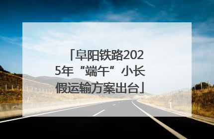 阜阳铁路2025年“端午”小长假运输方案出台