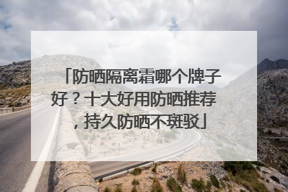 防晒隔离霜哪个牌子好？十大好用防晒推荐，持久防晒不斑驳