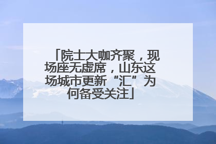 院士大咖齐聚，现场座无虚席，山东这场城市更新“汇”为何备受关注