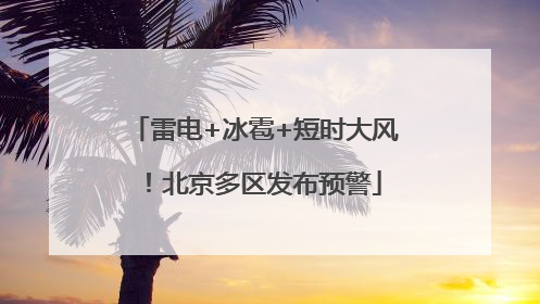 雷电+冰雹+短时大风！北京多区发布预警