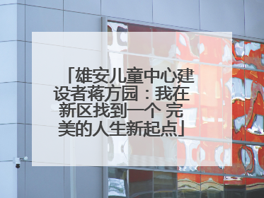 雄安儿童中心建设者蒋方园：我在新区找到一个 完美的人生新起点