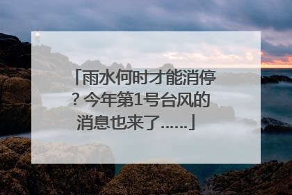 雨水何时才能消停？今年第1号台风的消息也来了……