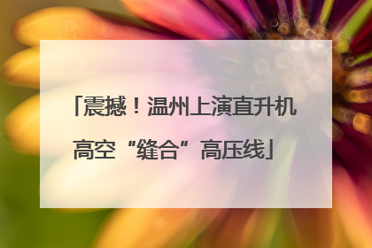 震撼！温州上演直升机高空“缝合”高压线