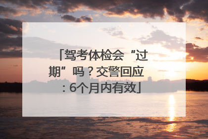 驾考体检会“过期”吗？交警回应：6个月内有效