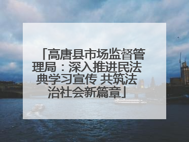 高唐县市场监督管理局：深入推进民法典学习宣传 共筑法治社会新篇章