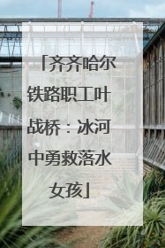 齐齐哈尔铁路职工叶战桥：冰河中勇救落水女孩