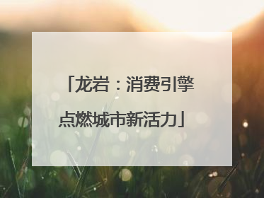 龙岩：消费引擎点燃城市新活力