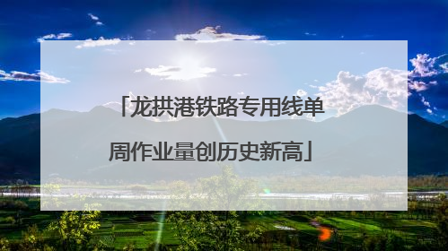 龙拱港铁路专用线单周作业量创历史新高
