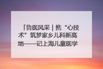 鲁医风采｜携“心技术”筑梦家乡儿科新高地——记上海儿童医学中心临沂医院执行院长、副主任医师孙琦
