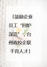 鼓励企业员工“回炉深造”，台州政校企联手育人才