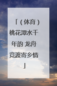 （体育）桃花潭水千年韵 龙舟竞渡寄乡情