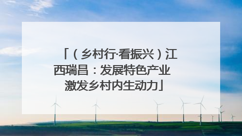 （乡村行·看振兴）江西瑞昌：发展特色产业 激发乡村内生动力