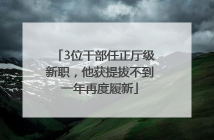 3位干部任正厅级新职，他获提拔不到一年再度履新