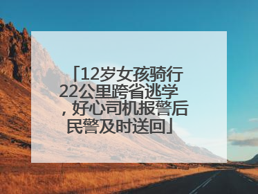 12岁女孩骑行22公里跨省逃学，好心司机报警后民警及时送回