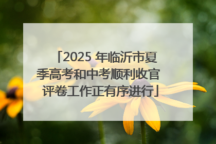 2025 年临沂市夏季高考和中考顺利收官 评卷工作正有序进行