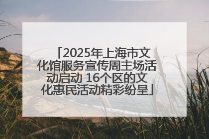 2025年上海市文化馆服务宣传周主场活动启动 16个区的文化惠民活动精彩纷呈