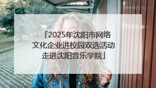 2025年沈阳市网络文化企业进校园双选活动走进沈阳音乐学院