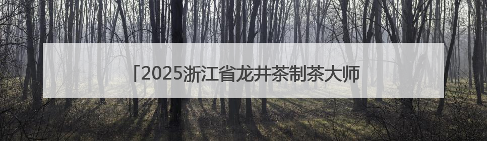2025浙江省龙井茶制茶大师名单揭晓 新昌选手包揽三席