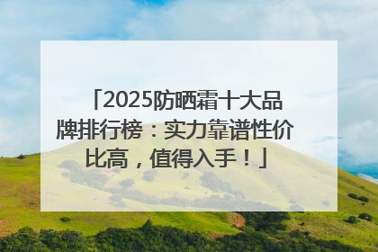 2025防晒霜十大品牌排行榜：实力靠谱性价比高，值得入手！
