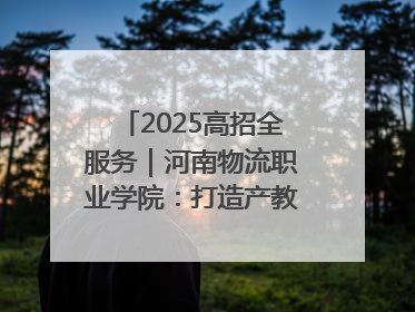 2025高招全服务｜河南物流职业学院：打造产教融合新高地 推动高质量快速发展