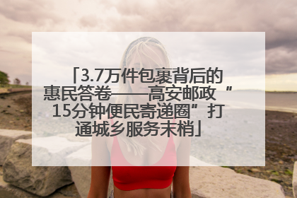 3.7万件包裹背后的惠民答卷——高安邮政“15分钟便民寄递圈”打通城乡服务末梢
