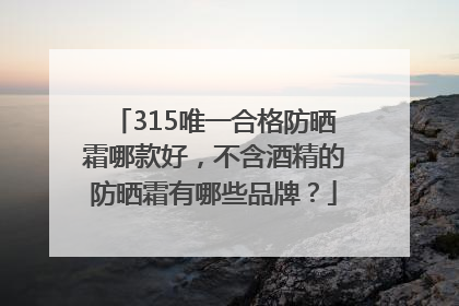 315唯一合格防晒霜哪款好，不含酒精的防晒霜有哪些品牌？