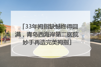 33年拇指缺憾终得圆满，青岛西海岸第二医院妙手再造完美拇指