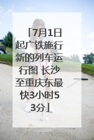 7月1日起广铁施行新的列车运行图 长沙至重庆东最快3小时53分