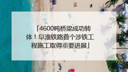 4600吨桥梁成功转体！阜淮铁路首个涉铁工程施工取得重要进展