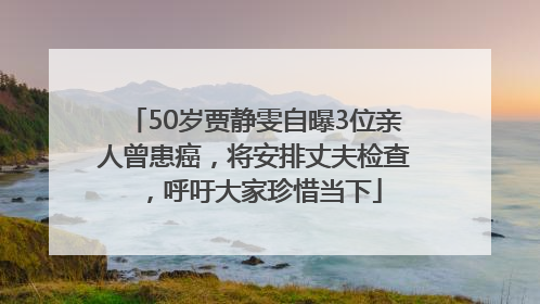 50岁贾静雯自曝3位亲人曾患癌，将安排丈夫检查，呼吁大家珍惜当下