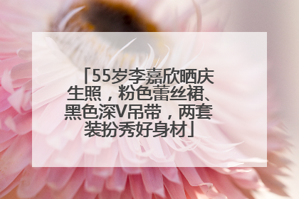 55岁李嘉欣晒庆生照，粉色蕾丝裙、黑色深V吊带，两套装扮秀好身材