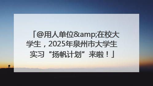 @用人单位&在校大学生，2025年泉州市大学生实习“扬帆计划”来啦！