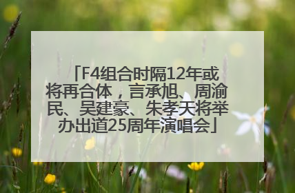 F4组合时隔12年或将再合体，言承旭、周渝民、吴建豪、朱孝天将举办出道25周年演唱会