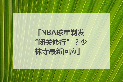 NBA球星剃发“闭关修行”？少林寺最新回应